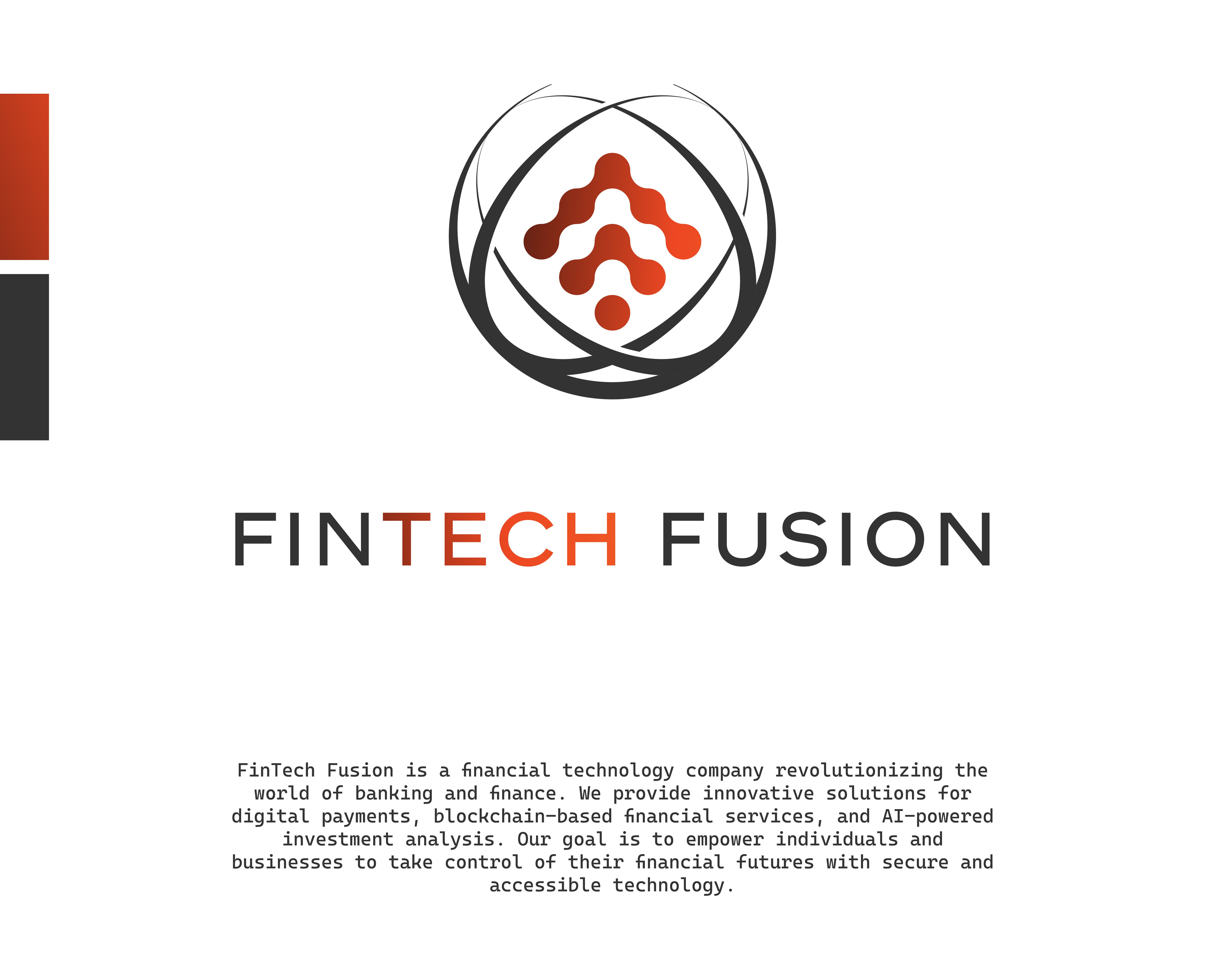 FinTech Fusion is a financial technology company revolutionizing the world of banking and finance. We provide innovative solutions for digital payments, blockchain-based financial services, and AI-powered investment analysis. Our goal is to empower individuals and businesses to take control of their financial futures with secure and accessible technology.